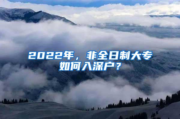 2022年，非全日制大专如何入深户？