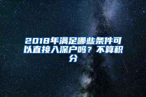 2018年满足哪些条件可以直接入深户吗？不算积分