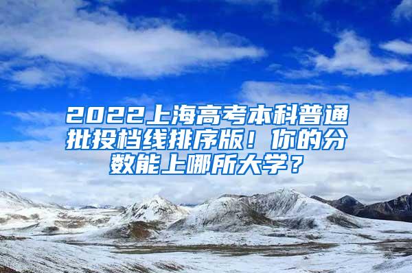 2022上海高考本科普通批投档线排序版！你的分数能上哪所大学？