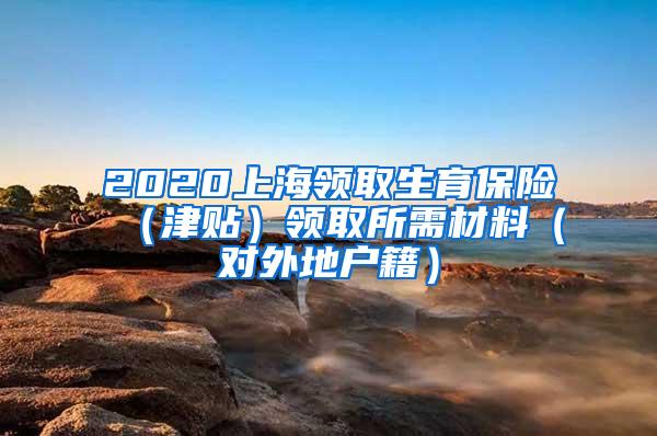 2020上海领取生育保险（津贴）领取所需材料（对外地户籍）