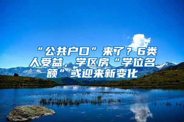 “公共户口”来了？6类人受益，学区房“学位名额”或迎来新变化