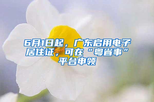 6月1日起，广东启用电子居住证，可在“粤省事”平台申领