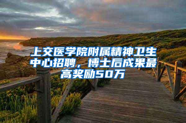 上交医学院附属精神卫生中心招聘，博士后成果最高奖励50万