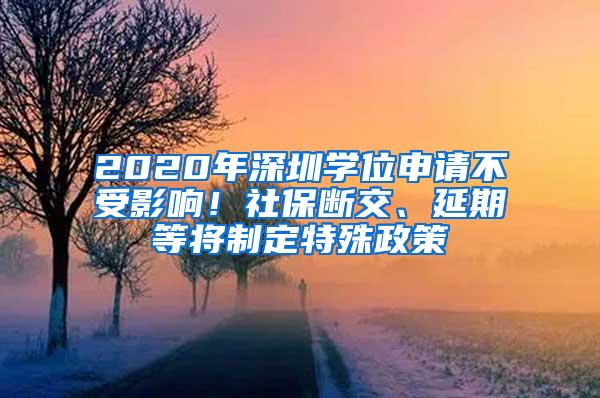 2020年深圳学位申请不受影响！社保断交、延期等将制定特殊政策