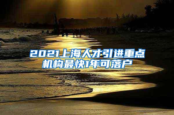 2021上海人才引进重点机构最快1年可落户