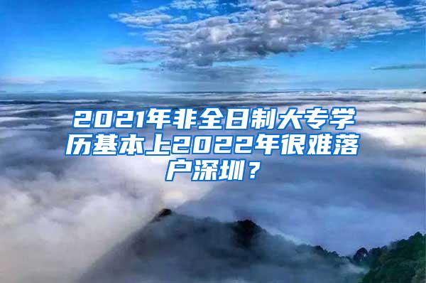 2021年非全日制大专学历基本上2022年很难落户深圳？