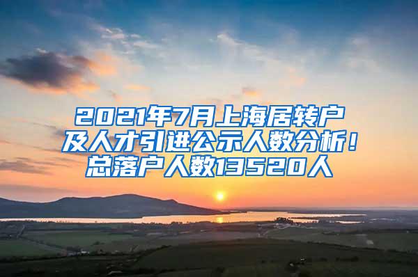 2021年7月上海居转户及人才引进公示人数分析！总落户人数13520人