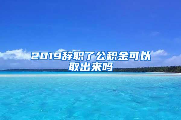 2019辞职了公积金可以取出来吗