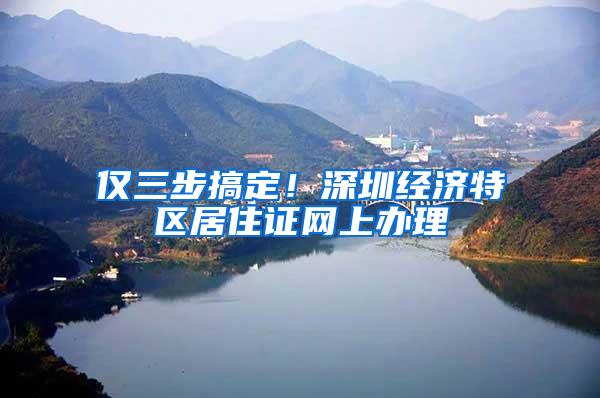 仅三步搞定！深圳经济特区居住证网上办理