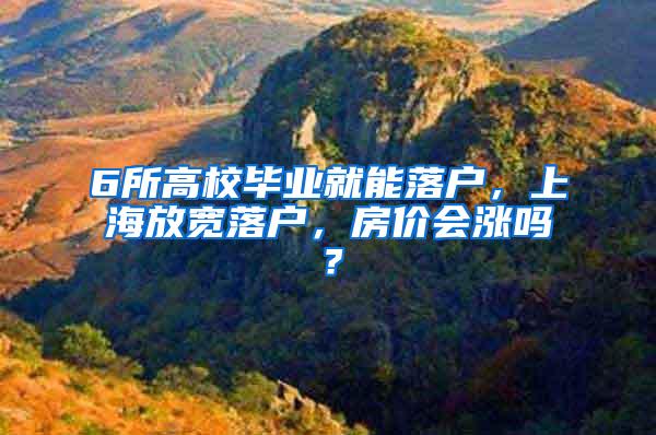 6所高校毕业就能落户，上海放宽落户，房价会涨吗？