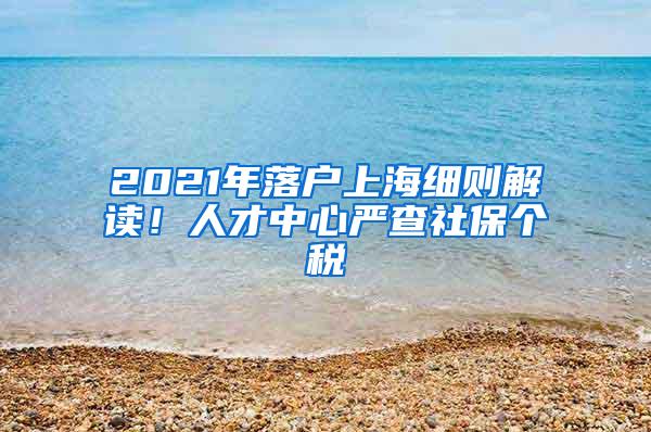 2021年落户上海细则解读！人才中心严查社保个税