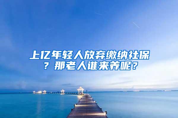 上亿年轻人放弃缴纳社保？那老人谁来养呢？