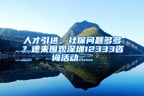 人才引进、社保问题多多？速来围观深圳12333咨询活动......