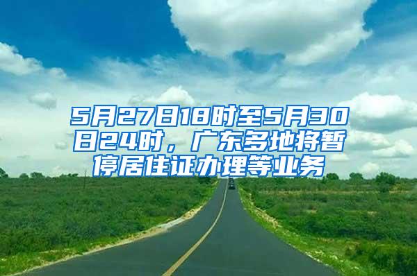 5月27日18时至5月30日24时，广东多地将暂停居住证办理等业务