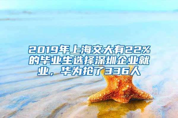 2019年上海交大有22%的毕业生选择深圳企业就业，华为抢了336人