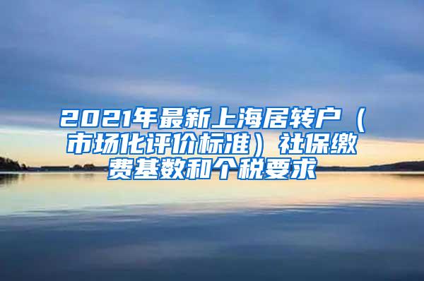 2021年最新上海居转户（市场化评价标准）社保缴费基数和个税要求