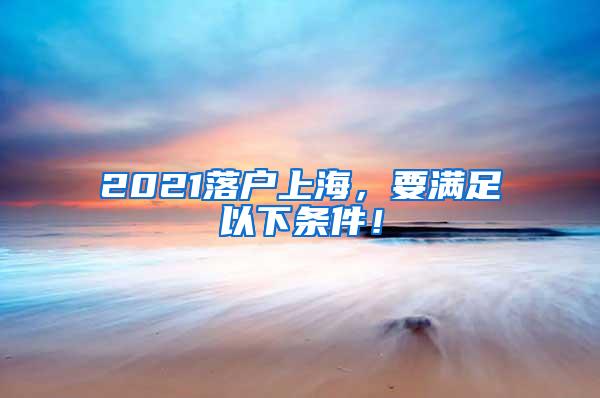 2021落户上海，要满足以下条件！