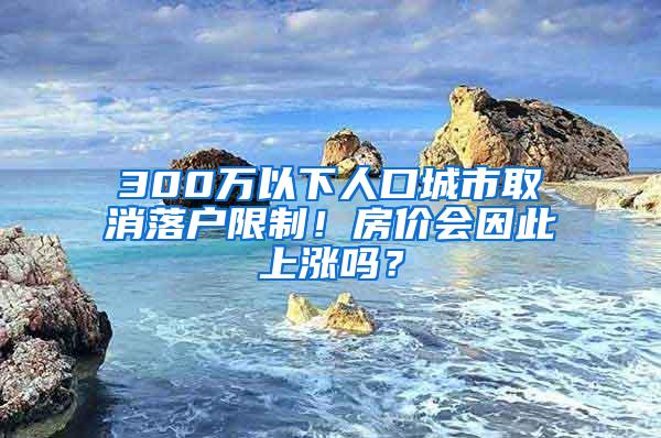 300万以下人口城市取消落户限制！房价会因此上涨吗？