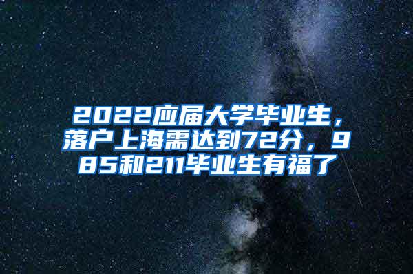 2022应届大学毕业生，落户上海需达到72分，985和211毕业生有福了