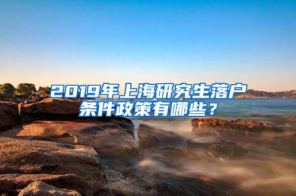 2019年上海研究生落户条件政策有哪些？