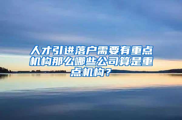 人才引进落户需要有重点机构那么哪些公司算是重点机构？