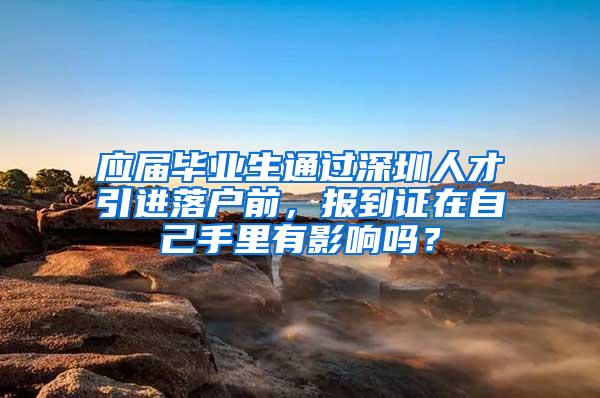 应届毕业生通过深圳人才引进落户前，报到证在自己手里有影响吗？