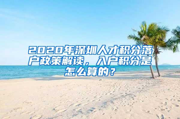 2020年深圳人才积分落户政策解读，入户积分是怎么算的？