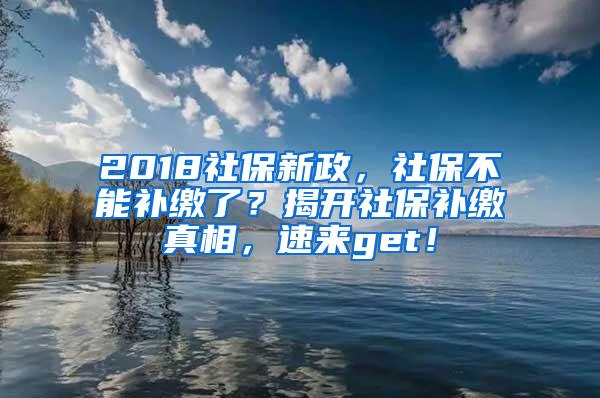 2018社保新政，社保不能补缴了？揭开社保补缴真相，速来get！