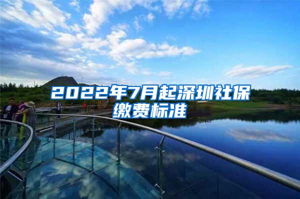 2022年7月起深圳社保缴费标准