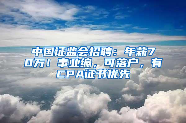 中国证监会招聘：年薪70万！事业编，可落户，有CPA证书优先