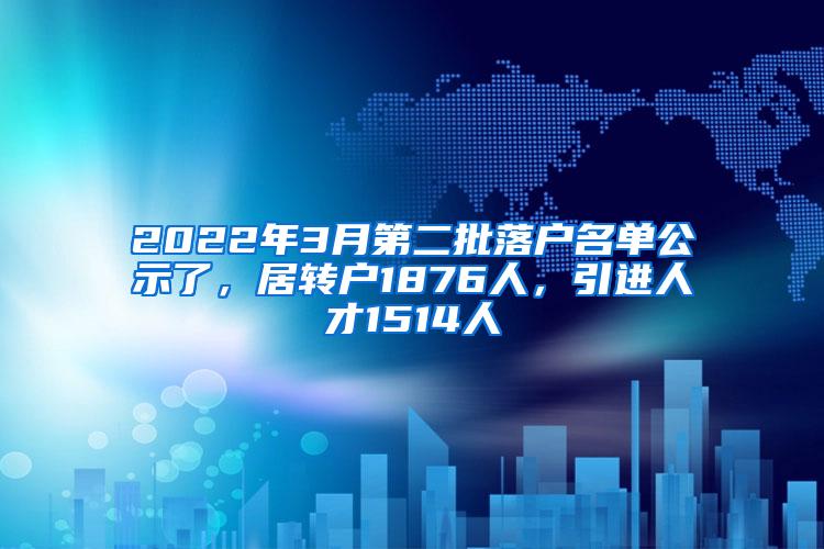 2022年3月第二批落户名单公示了，居转户1876人，引进人才1514人