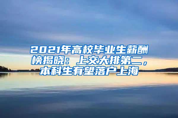 2021年高校毕业生薪酬榜揭晓：上交大排第二，本科生有望落户上海