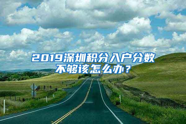 2019深圳积分入户分数不够该怎么办？