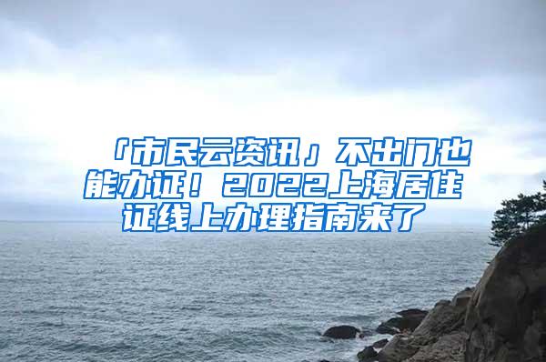 「市民云资讯」不出门也能办证！2022上海居住证线上办理指南来了