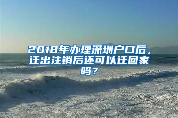 2018年办理深圳户口后，迁出注销后还可以迁回家吗？