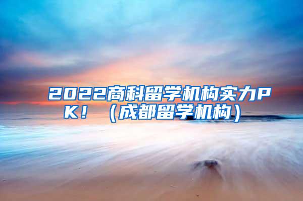 2022商科留学机构实力PK！（成都留学机构）