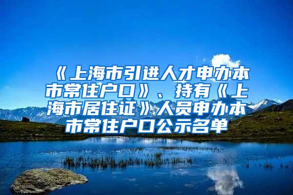 《上海市引进人才申办本市常住户口》、持有《上海市居住证》人员申办本市常住户口公示名单