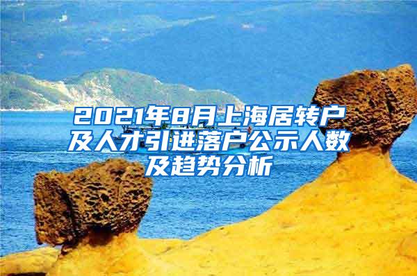 2021年8月上海居转户及人才引进落户公示人数及趋势分析