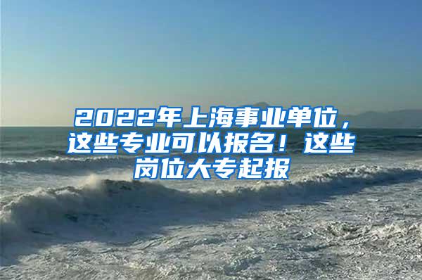 2022年上海事业单位，这些专业可以报名！这些岗位大专起报