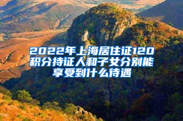 2022年上海居住证120积分持证人和子女分别能享受到什么待遇