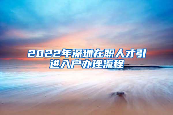 2022年深圳在职人才引进入户办理流程