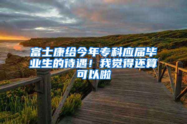 富士康给今年专科应届毕业生的待遇！我觉得还算可以啦