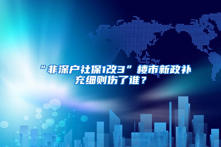 “非深户社保1改3”楼市新政补充细则伤了谁？