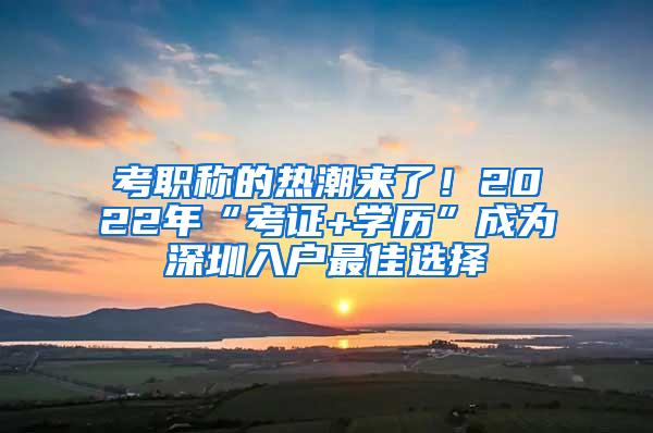 考职称的热潮来了！2022年“考证+学历”成为深圳入户最佳选择