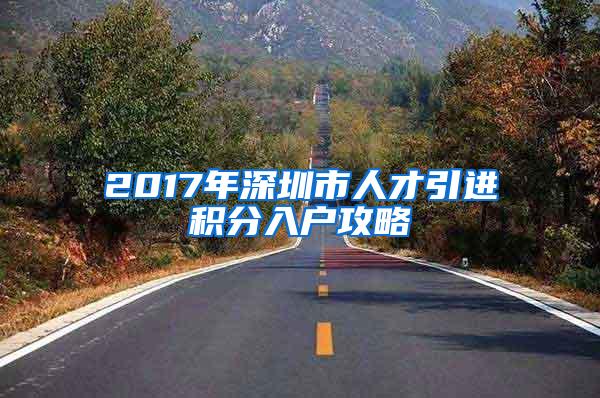 2017年深圳市人才引进积分入户攻略