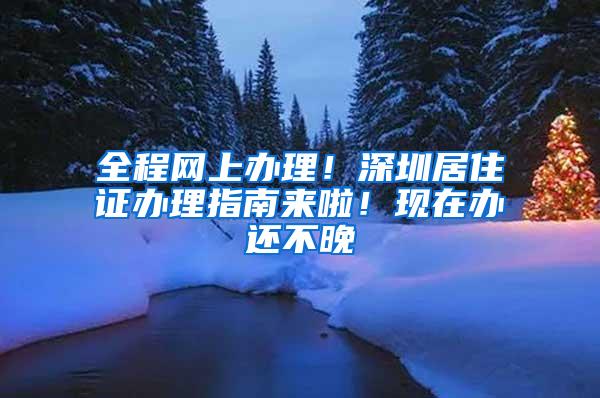 全程网上办理！深圳居住证办理指南来啦！现在办还不晚