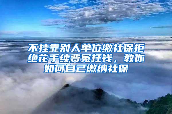 不挂靠别人单位缴社保拒绝花手续费冤枉钱，教你如何自己缴纳社保