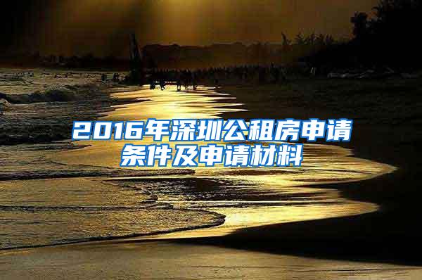 2016年深圳公租房申请条件及申请材料