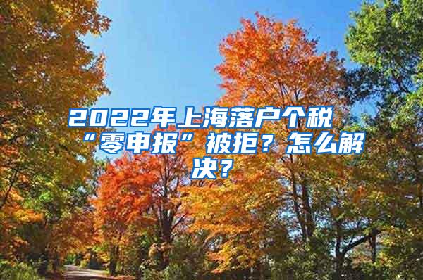 2022年上海落户个税“零申报”被拒？怎么解决？