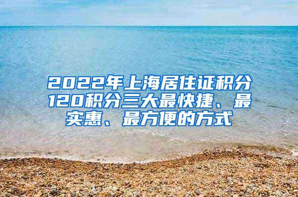 2022年上海居住证积分120积分三大最快捷、最实惠、最方便的方式